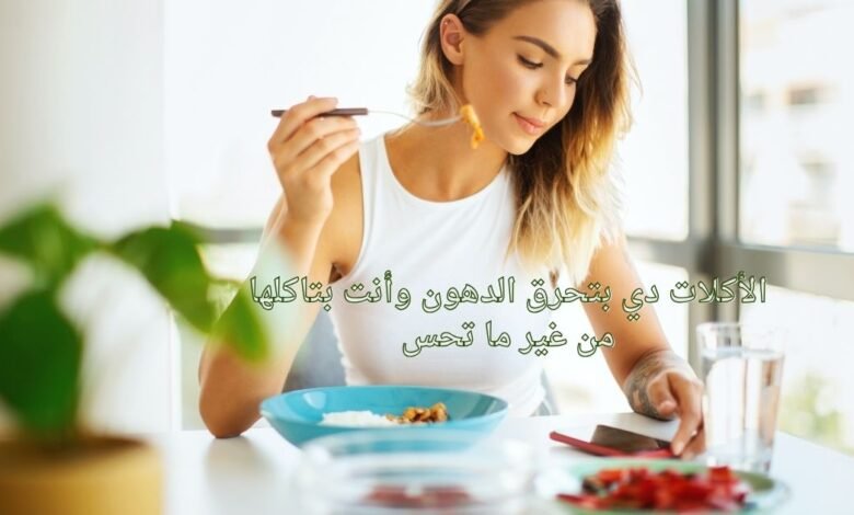 الأكلات دي بتحرق الدهون وأنت بتاكلها من غير ما تحس